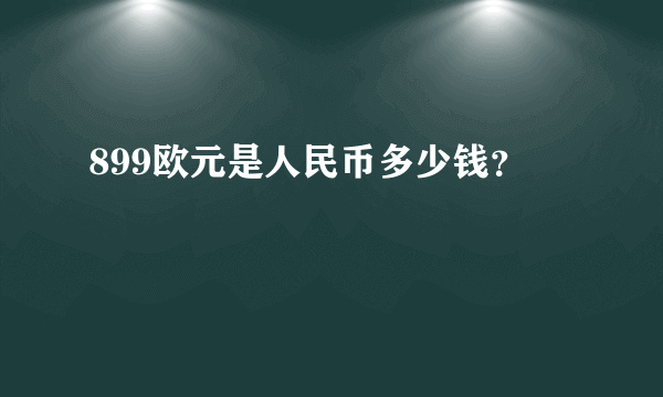 899欧元是人民币多少钱？