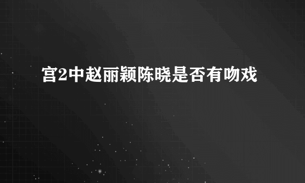 宫2中赵丽颖陈晓是否有吻戏