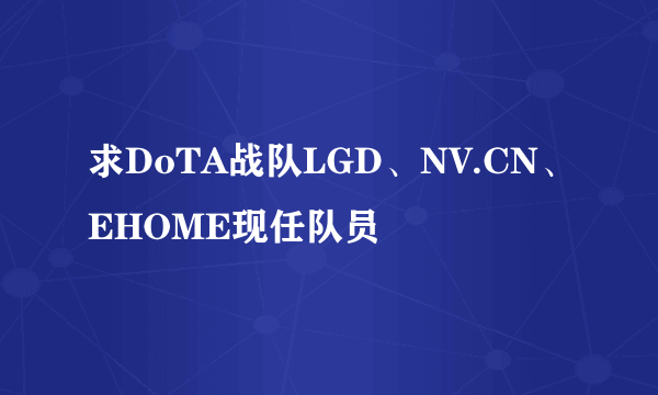 求DoTA战队LGD、NV.CN、EHOME现任队员