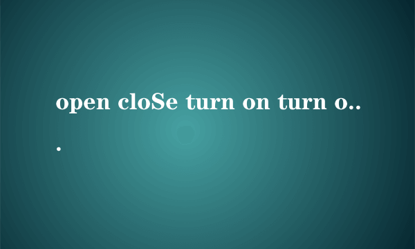 open cloSe turn on turn off的区别