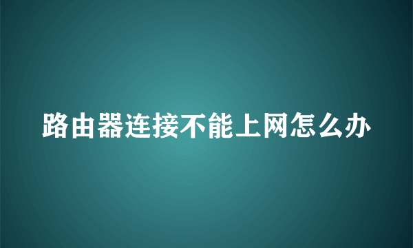 路由器连接不能上网怎么办