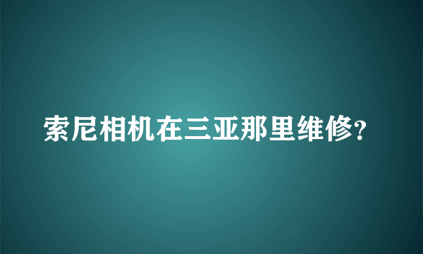 索尼相机在三亚那里维修？