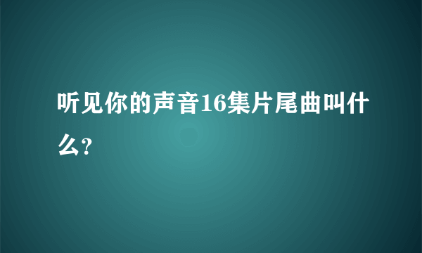 听见你的声音16集片尾曲叫什么？