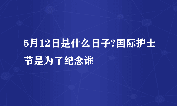 5月12日是什么日子?国际护士节是为了纪念谁