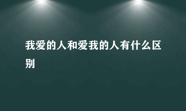 我爱的人和爱我的人有什么区别