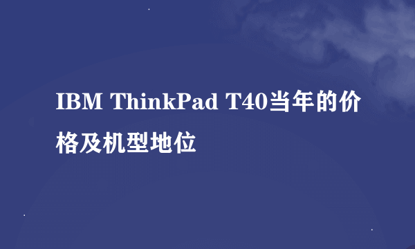 IBM ThinkPad T40当年的价格及机型地位