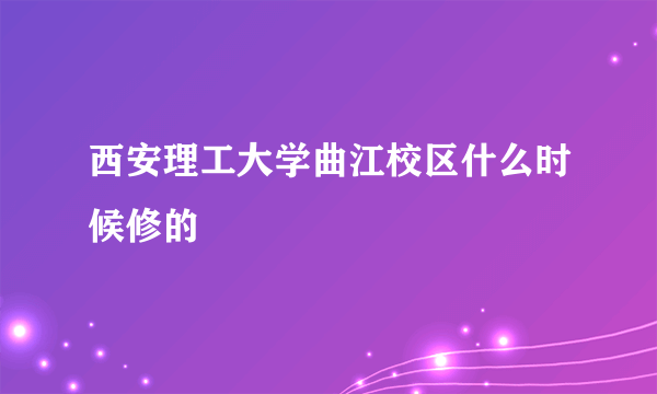 西安理工大学曲江校区什么时候修的