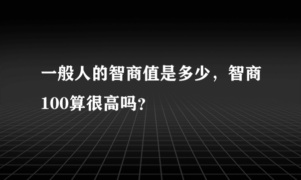 一般人的智商值是多少，智商100算很高吗？