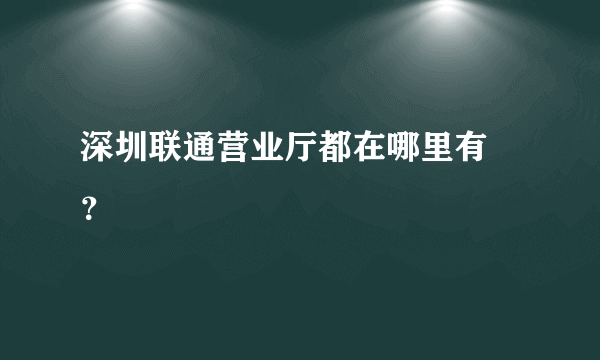 深圳联通营业厅都在哪里有 ？