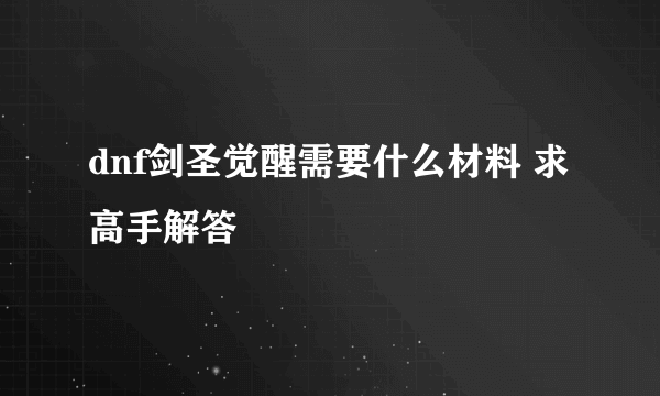 dnf剑圣觉醒需要什么材料 求高手解答