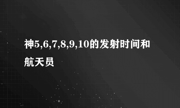 神5,6,7,8,9,10的发射时间和航天员