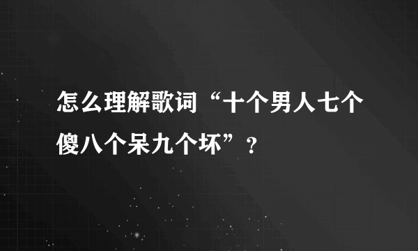 怎么理解歌词“十个男人七个傻八个呆九个坏”？