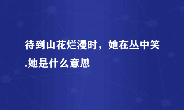 待到山花烂漫时，她在丛中笑.她是什么意思