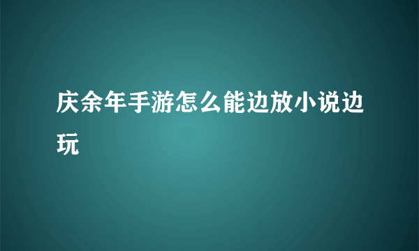 庆余年手游怎么能边放小说边玩