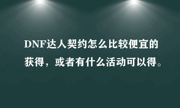 DNF达人契约怎么比较便宜的获得，或者有什么活动可以得。