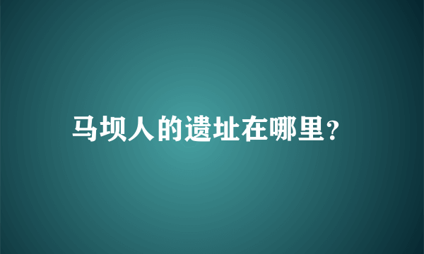 马坝人的遗址在哪里？