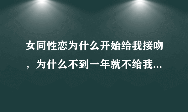 女同性恋为什么开始给我接吻，为什么不到一年就不给我接吻了？