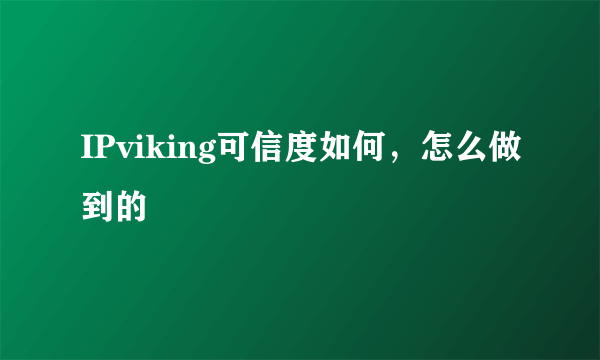 IPviking可信度如何，怎么做到的