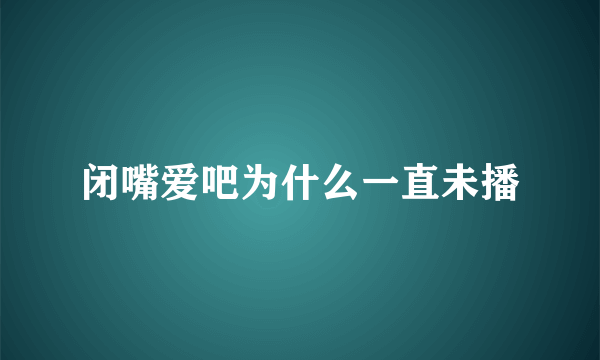 闭嘴爱吧为什么一直未播