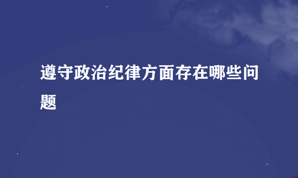 遵守政治纪律方面存在哪些问题