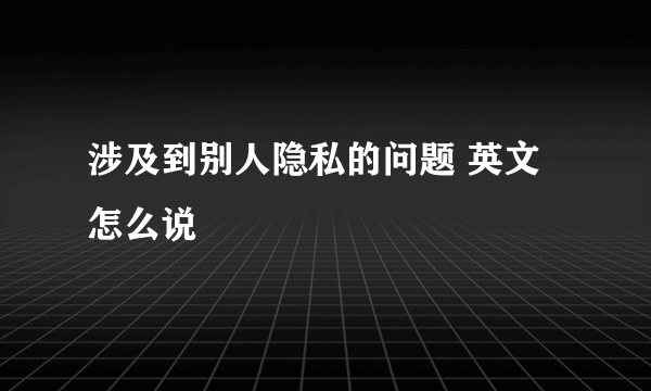 涉及到别人隐私的问题 英文怎么说