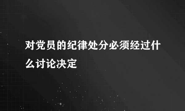 对党员的纪律处分必须经过什么讨论决定