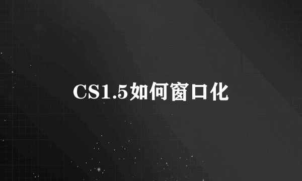 CS1.5如何窗口化