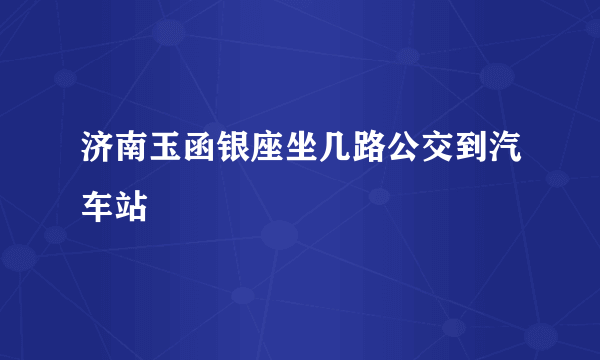 济南玉函银座坐几路公交到汽车站