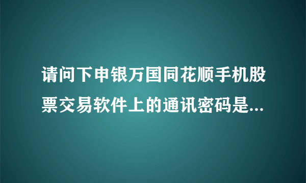 请问下申银万国同花顺手机股票交易软件上的通讯密码是怎么回事？