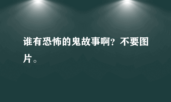 谁有恐怖的鬼故事啊？不要图片。