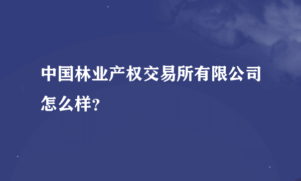 中国林业产权交易所有限公司怎么样？