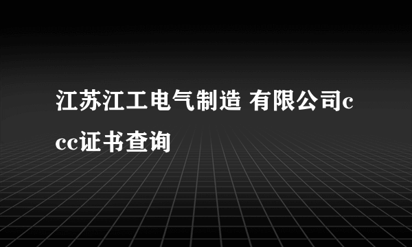 江苏江工电气制造 有限公司ccc证书查询