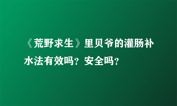 《荒野求生》里贝爷的灌肠补水法有效吗？安全吗？