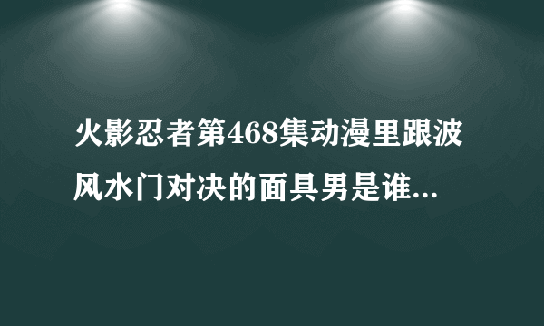 火影忍者第468集动漫里跟波风水门对决的面具男是谁？如题 谢谢了