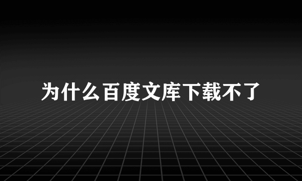 为什么百度文库下载不了