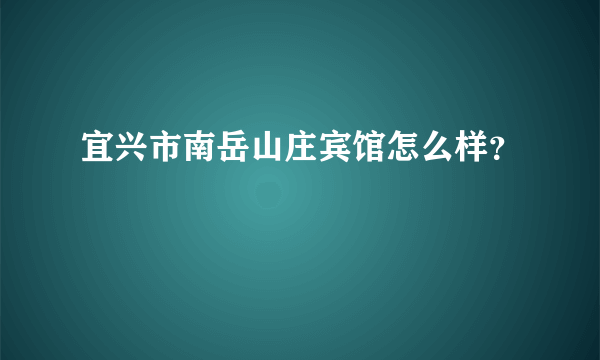 宜兴市南岳山庄宾馆怎么样？