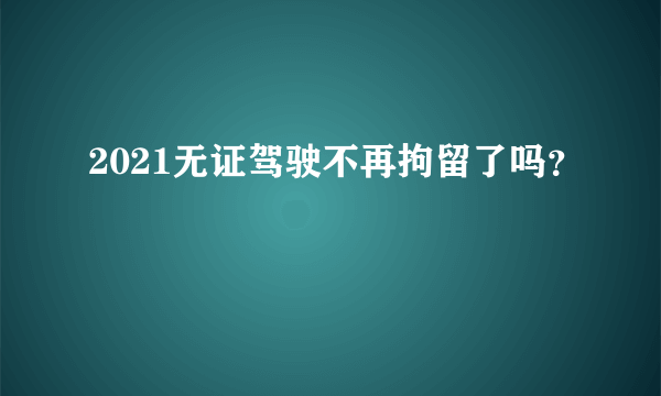 2021无证驾驶不再拘留了吗？