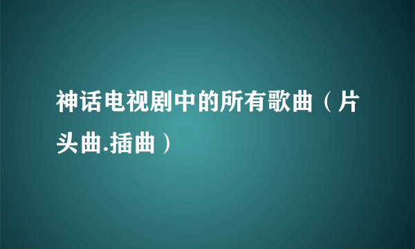 神话电视剧中的所有歌曲（片头曲.插曲）