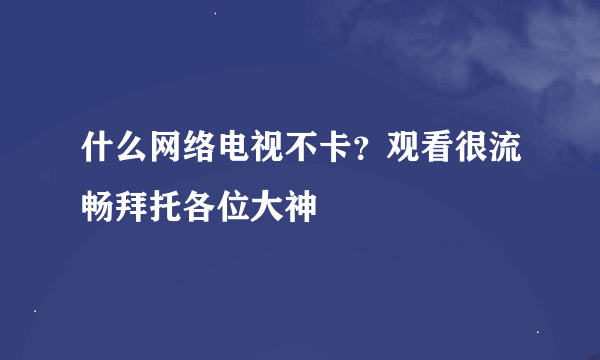 什么网络电视不卡？观看很流畅拜托各位大神