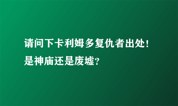 请问下卡利姆多复仇者出处！是神庙还是废墟？