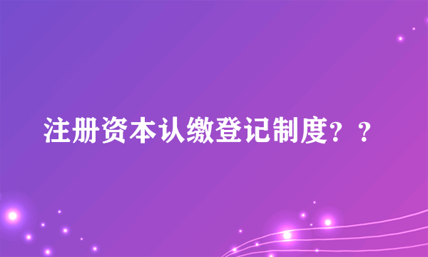 注册资本认缴登记制度？？