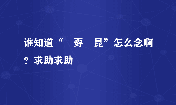 谁知道“巭孬嫑昆”怎么念啊？求助求助