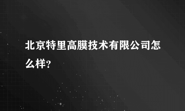 北京特里高膜技术有限公司怎么样？