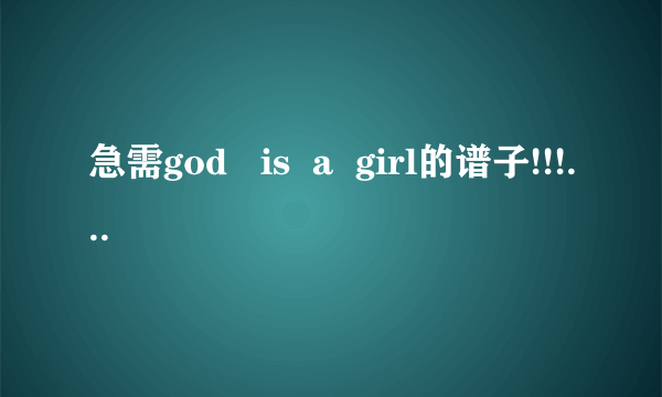 急需god   is  a  girl的谱子!!!!谢谢!