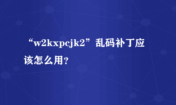 “w2kxpcjk2”乱码补丁应该怎么用？