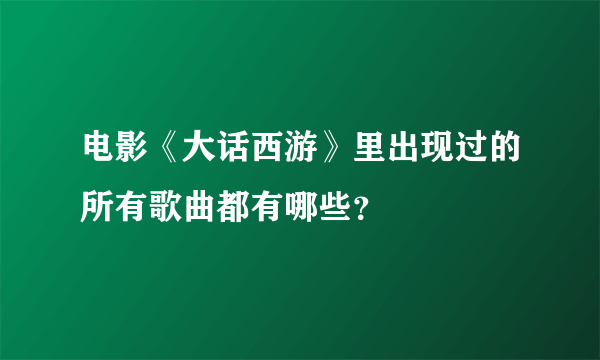 电影《大话西游》里出现过的所有歌曲都有哪些？