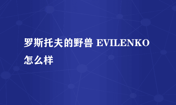 罗斯托夫的野兽 EVILENKO怎么样