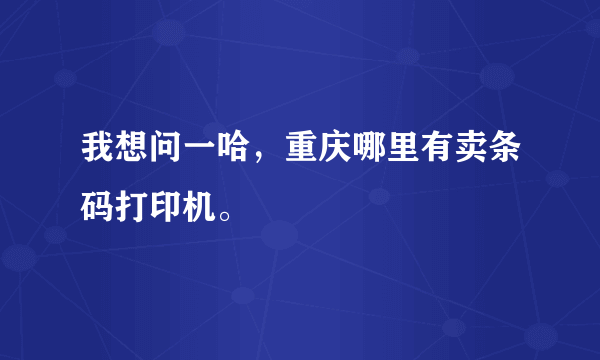 我想问一哈，重庆哪里有卖条码打印机。