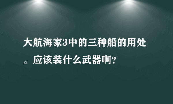 大航海家3中的三种船的用处。应该装什么武器啊？