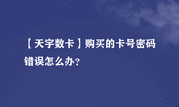 【天宇数卡】购买的卡号密码错误怎么办？